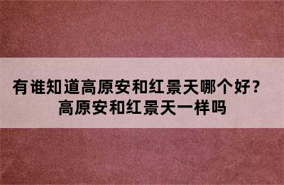 有谁知道高原安和红景天哪个好？ 高原安和红景天一样吗